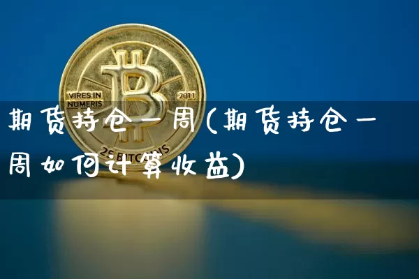 期货持仓一周(期货持仓一周如何计算收益)_https://www.hbxfywj.com_基金知识_第1张