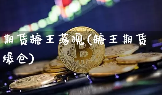期货糖王落魄(糖王期货爆仓)_https://www.hbxfywj.com_股票知识_第1张