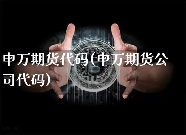 申万期货代码(申万期货公司代码)_https://www.hbxfywj.com_基金知识_第1张