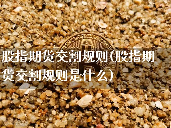 股指期货交割规则(股指期货交割规则是什么)_https://www.hbxfywj.com_基金知识_第1张
