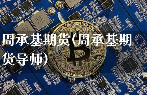 周承基期货(周承基期货导师)_https://www.hbxfywj.com_基金知识_第1张