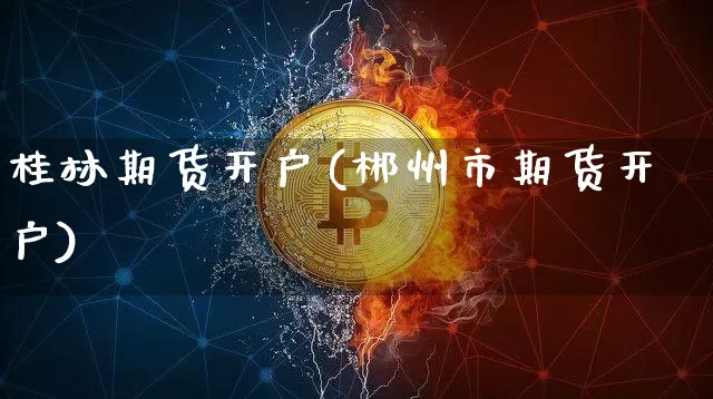 桂林期货开户(郴州市期货开户)_https://www.hbxfywj.com_基金知识_第1张