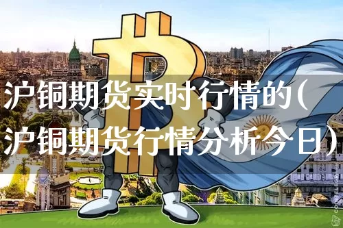 沪铜期货实时行情的(沪铜期货行情分析今日)_https://www.hbxfywj.com_证券知识_第1张