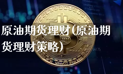 原油期货理财(原油期货理财策略)_https://www.hbxfywj.com_证券知识_第1张
