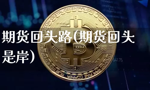 期货回头路(期货回头是岸)_https://www.hbxfywj.com_期货知识_第1张
