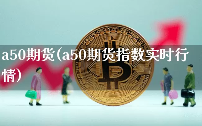 a50期货(a50期货指数实时行情)_https://www.hbxfywj.com_股票知识_第1张