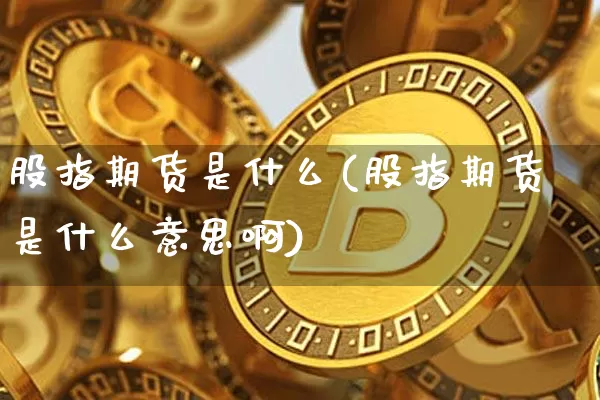 股指期货是什么(股指期货是什么意思啊)_https://www.hbxfywj.com_股票知识_第1张