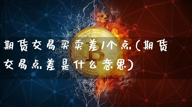 期货交易买卖差1个点(期货交易点差是什么意思)_https://www.hbxfywj.com_期货知识_第1张