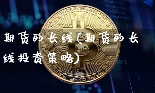 期货的长线(期货的长线投资策略)_https://www.hbxfywj.com_股票知识_第1张