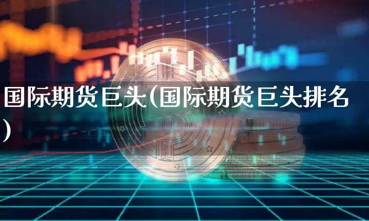国际期货巨头(国际期货巨头排名)_https://www.hbxfywj.com_股票知识_第1张