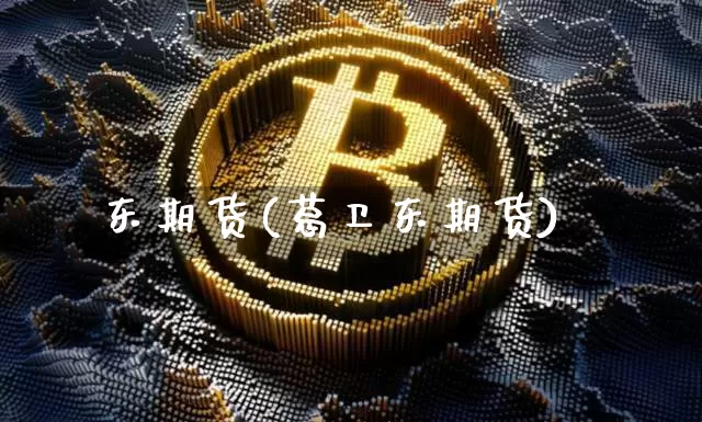 东期货(葛卫东期货)_https://www.hbxfywj.com_期货知识_第1张