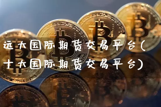 远大国际期货交易平台(十大国际期货交易平台)_https://www.hbxfywj.com_基金知识_第1张