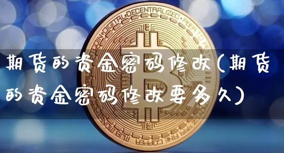 期货的资金密码修改(期货的资金密码修改要多久)_https://www.hbxfywj.com_基金知识_第1张