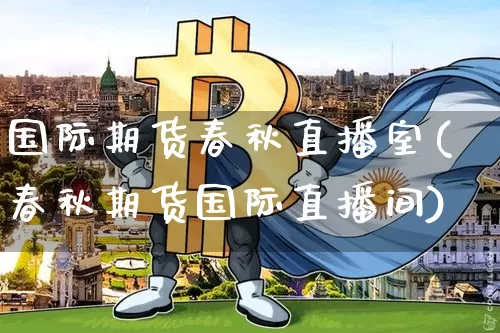 国际期货春秋直播室(春秋期货国际直播间)_https://www.hbxfywj.com_基金知识_第1张