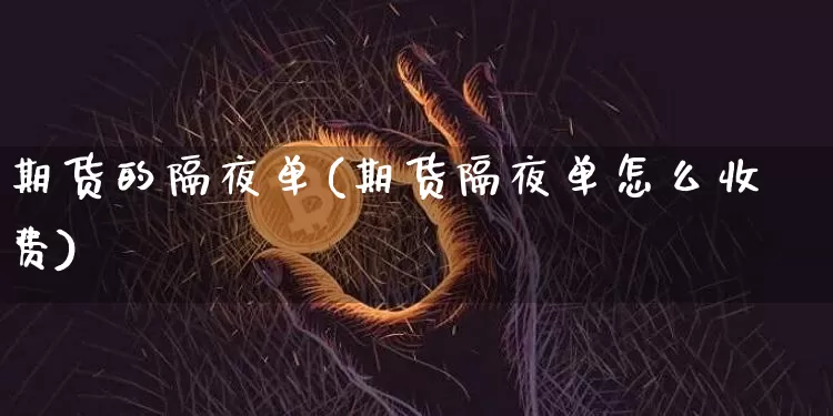 期货的隔夜单(期货隔夜单怎么收费)_https://www.hbxfywj.com_期货知识_第1张