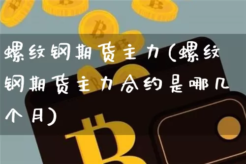 螺纹钢期货主力(螺纹钢期货主力合约是哪几个月)_https://www.hbxfywj.com_基金知识_第1张
