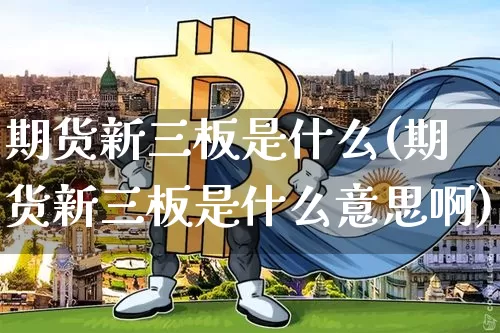 期货新三板是什么(期货新三板是什么意思啊)_https://www.hbxfywj.com_证券知识_第1张