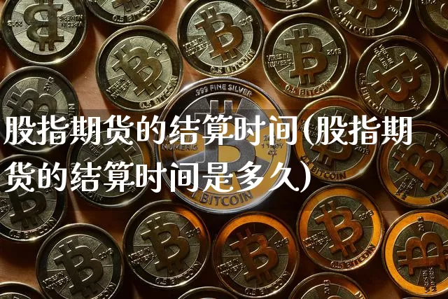 股指期货的结算时间(股指期货的结算时间是多久)_https://www.hbxfywj.com_期货知识_第1张