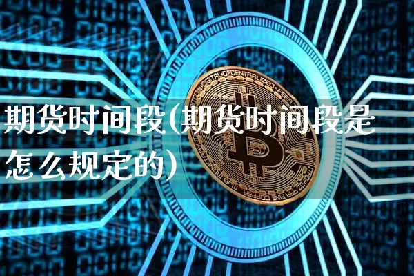 期货时间段(期货时间段是怎么规定的)_https://www.hbxfywj.com_证券知识_第1张
