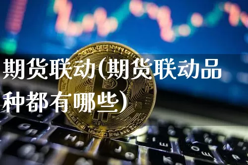 期货联动(期货联动品种都有哪些)_https://www.hbxfywj.com_基金知识_第1张
