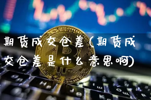 期货成交仓差(期货成交仓差是什么意思啊)_https://www.hbxfywj.com_股票知识_第1张