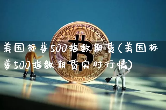 美国标普500指数期货(美国标普500指数期货实时行情)_https://www.hbxfywj.com_股票知识_第1张