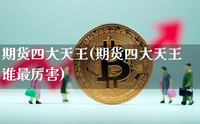 期货四大天王(期货四大天王谁最厉害)_https://www.hbxfywj.com_证券知识_第1张