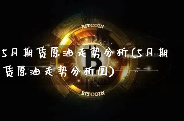5月期货原油走势分析(5月期货原油走势分析图)_https://www.hbxfywj.com_期货知识_第1张