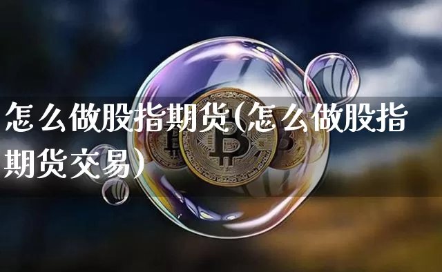 怎么做股指期货(怎么做股指期货交易)_https://www.hbxfywj.com_证券知识_第1张