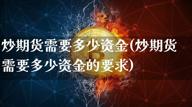 炒期货需要多少资金(炒期货需要多少资金的要求)_https://www.hbxfywj.com_证券知识_第1张