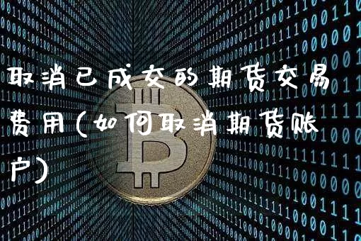 取消已成交的期货交易费用(如何取消期货账户)_https://www.hbxfywj.com_证券知识_第1张