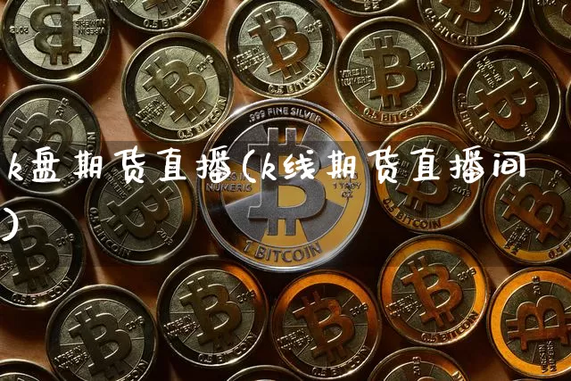 k盘期货直播(k线期货直播间)_https://www.hbxfywj.com_期货知识_第1张
