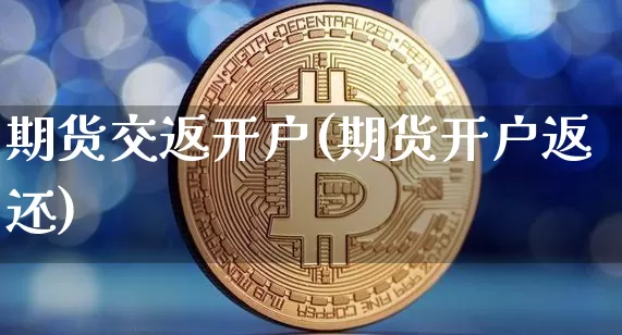 期货交返开户(期货开户返还)_https://www.hbxfywj.com_基金知识_第1张