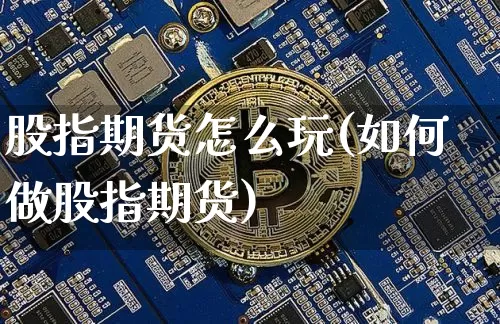 股指期货怎么玩(如何做股指期货)_https://www.hbxfywj.com_基金知识_第1张
