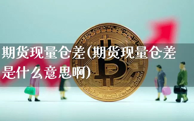 期货现量仓差(期货现量仓差是什么意思啊)_https://www.hbxfywj.com_基金知识_第1张