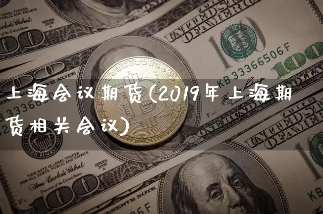 上海会议期货(2019年上海期货相关会议)_https://www.hbxfywj.com_股票知识_第1张