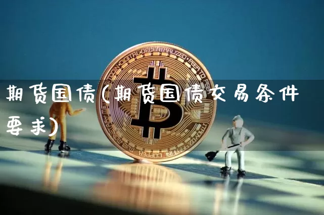 期货国债(期货国债交易条件要求)_https://www.hbxfywj.com_证券知识_第1张