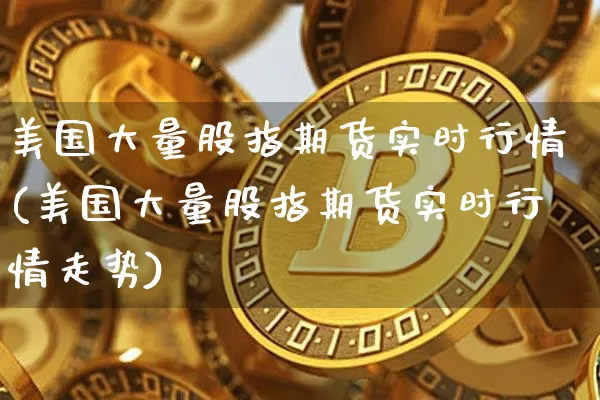 美国大量股指期货实时行情(美国大量股指期货实时行情走势)_https://www.hbxfywj.com_证券知识_第1张