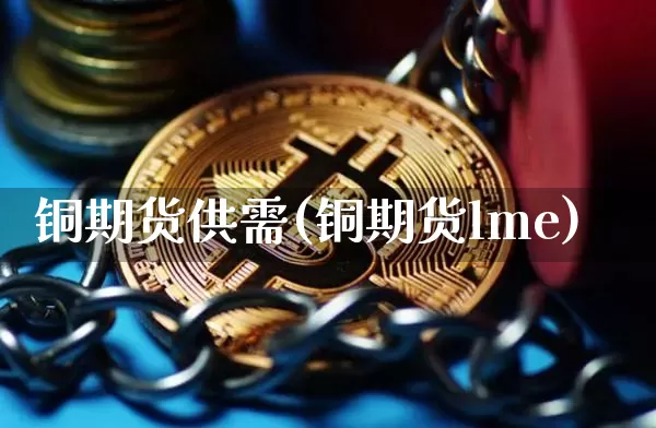 铜期货供需(铜期货lme)_https://www.hbxfywj.com_基金知识_第1张