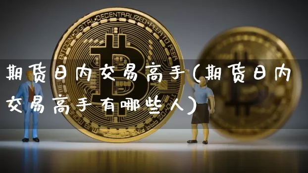 期货日内交易高手(期货日内交易高手有哪些人)_https://www.hbxfywj.com_基金知识_第1张