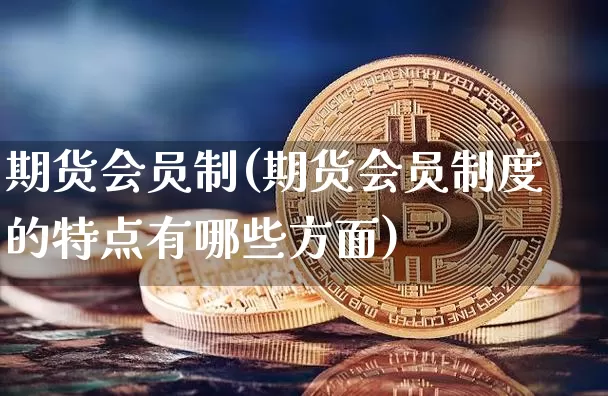 期货会员制(期货会员制度的特点有哪些方面)_https://www.hbxfywj.com_股票知识_第1张