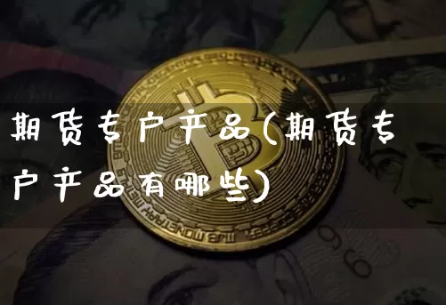 期货专户产品(期货专户产品有哪些)_https://www.hbxfywj.com_基金知识_第1张