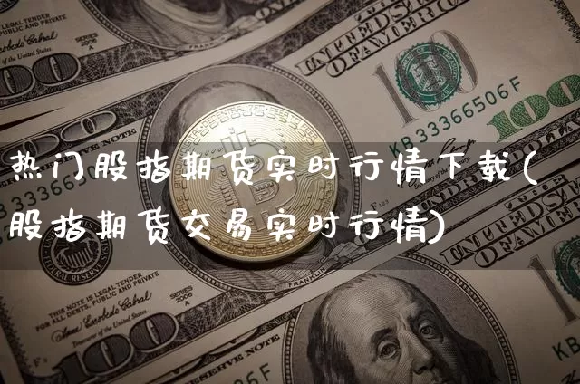 热门股指期货实时行情下载(股指期货交易实时行情)_https://www.hbxfywj.com_股票知识_第1张