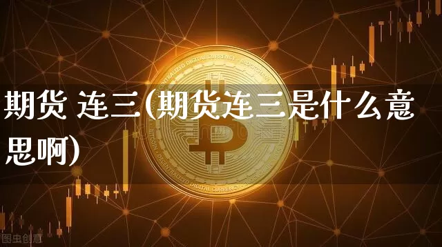 期货 连三(期货连三是什么意思啊)_https://www.hbxfywj.com_期货知识_第1张
