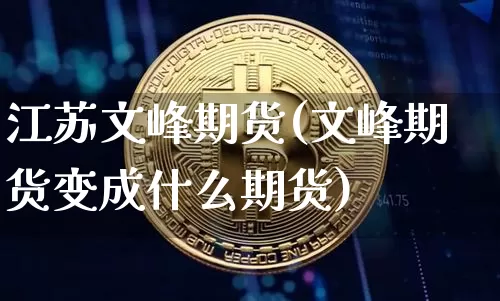 江苏文峰期货(文峰期货变成什么期货)_https://www.hbxfywj.com_证券知识_第1张
