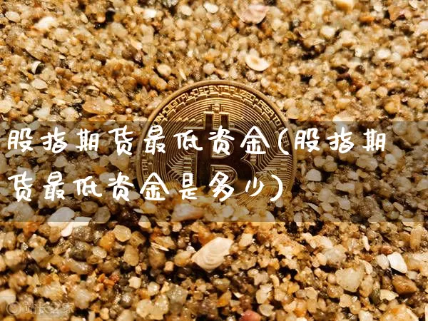 股指期货最低资金(股指期货最低资金是多少)_https://www.hbxfywj.com_期货知识_第1张
