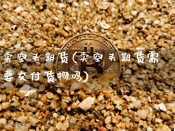 卖空头期货(卖空头期货需要交付货物吗)_https://www.hbxfywj.com_股票知识_第1张