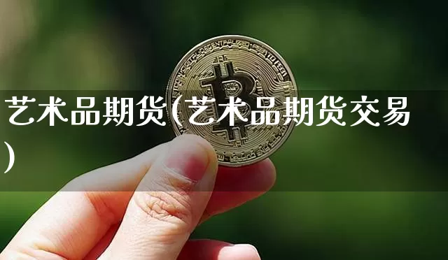 艺术品期货(艺术品期货交易)_https://www.hbxfywj.com_基金知识_第1张