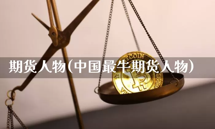 期货人物(中国最牛期货人物)_https://www.hbxfywj.com_证券知识_第1张