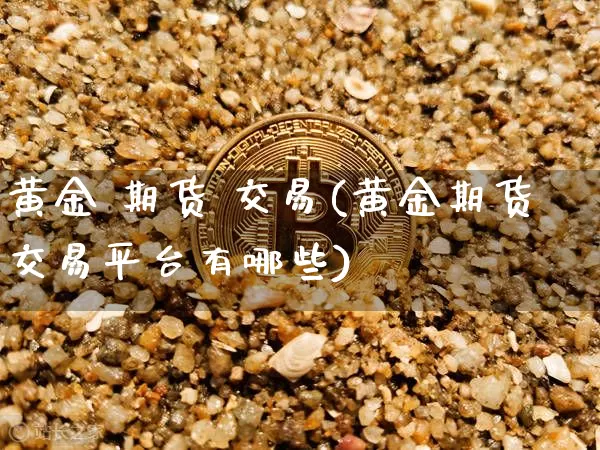 黄金 期货 交易(黄金期货交易平台有哪些)_https://www.hbxfywj.com_证券知识_第1张